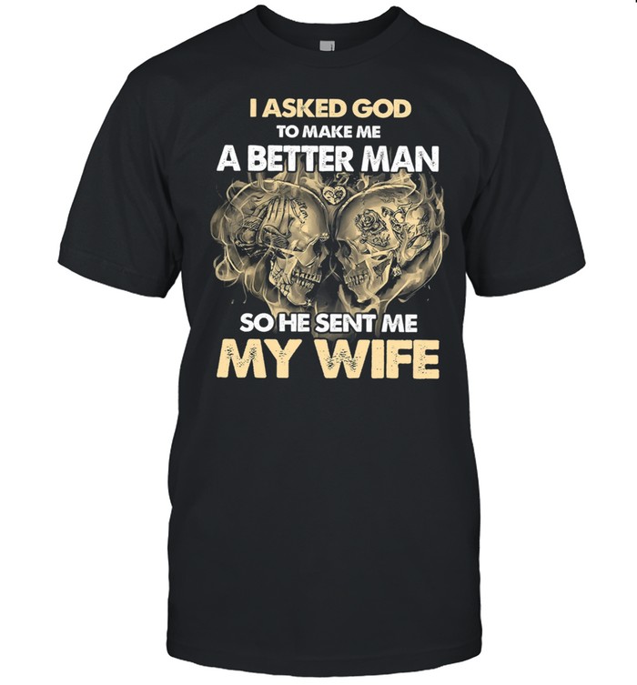 Skull I asked god to make me a better man so he sent me my wife shirt