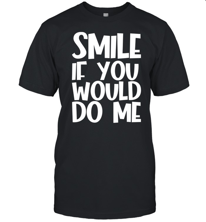 Smile If You Would Do Me shirt