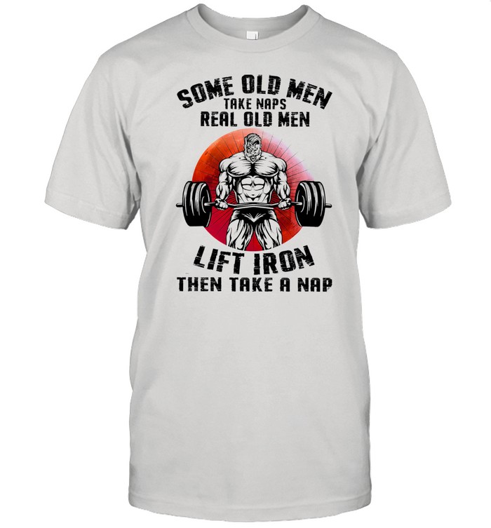 Some old men take naps real old men lift iron then take a nap shirt