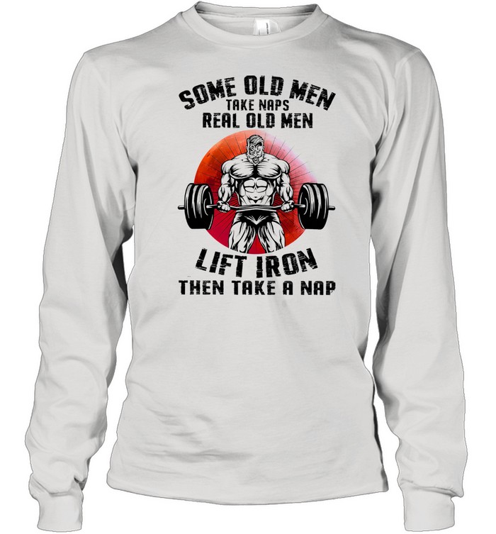 Some old men take naps real old men lift iron then take a nap shirt Long Sleeved T-shirt