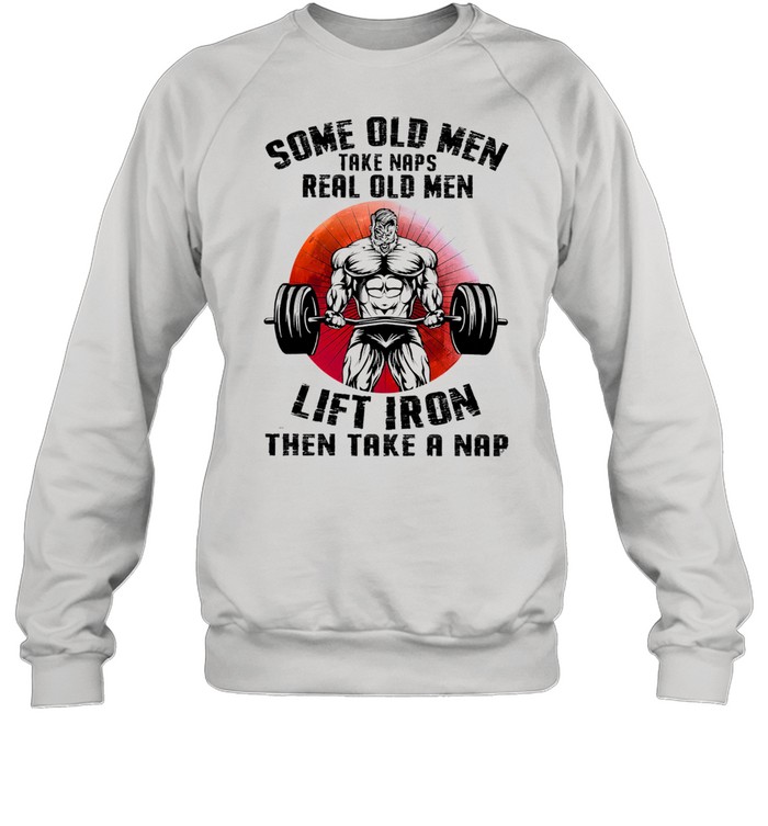 Some old men take naps real old men lift iron then take a nap shirt Unisex Sweatshirt