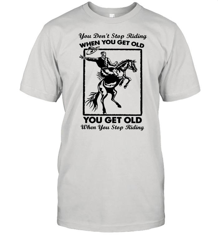 You dont stop riding when you get older you get old when you riding shirt