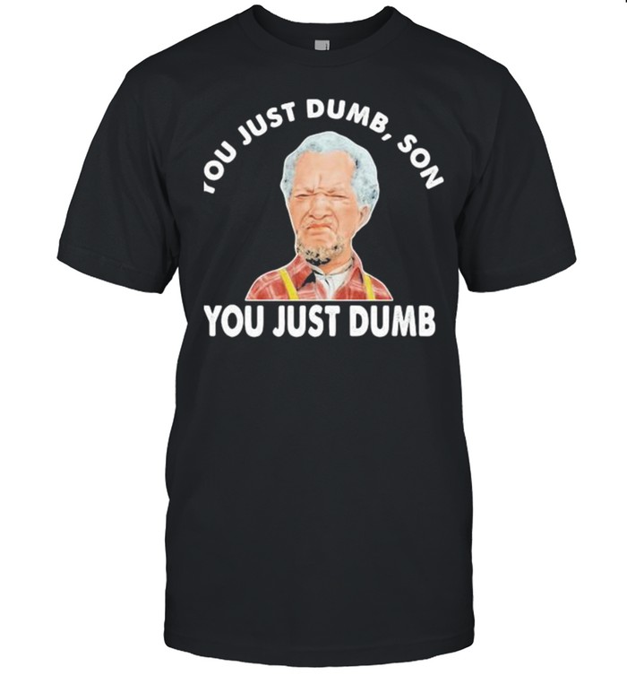 You Just Dumb Stupid Sanford And His Dummy Son Shirt