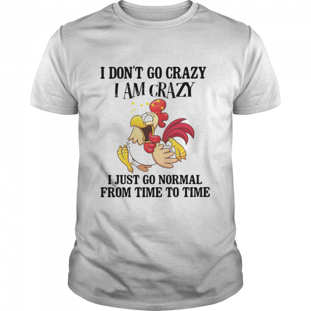 CHICKENI JUST GO NORMAL FROM TIME TO TIME CHICKEN I DON’T GO CRAZY I’M CRAZY I JUST GO NORMAL FROM TIME TO TIME shirt