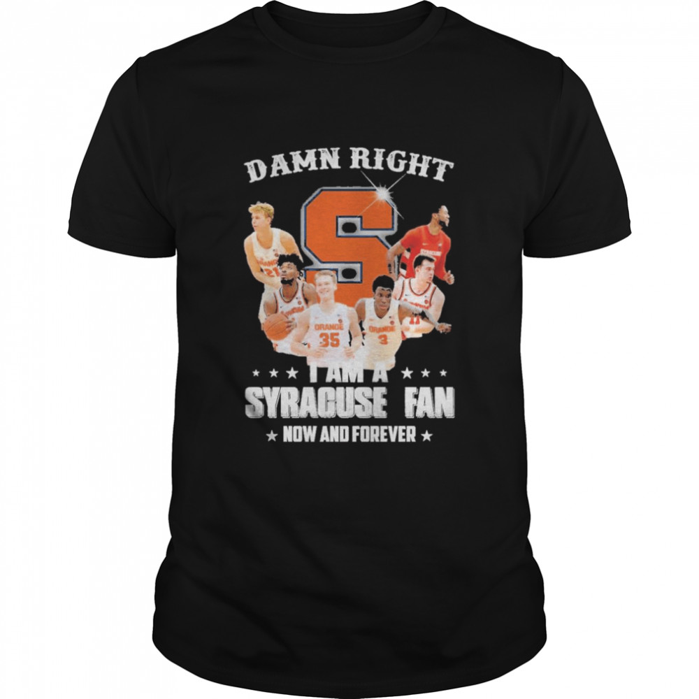 Damn Right I Am A Syracuse Fan Now And Forever Shirt