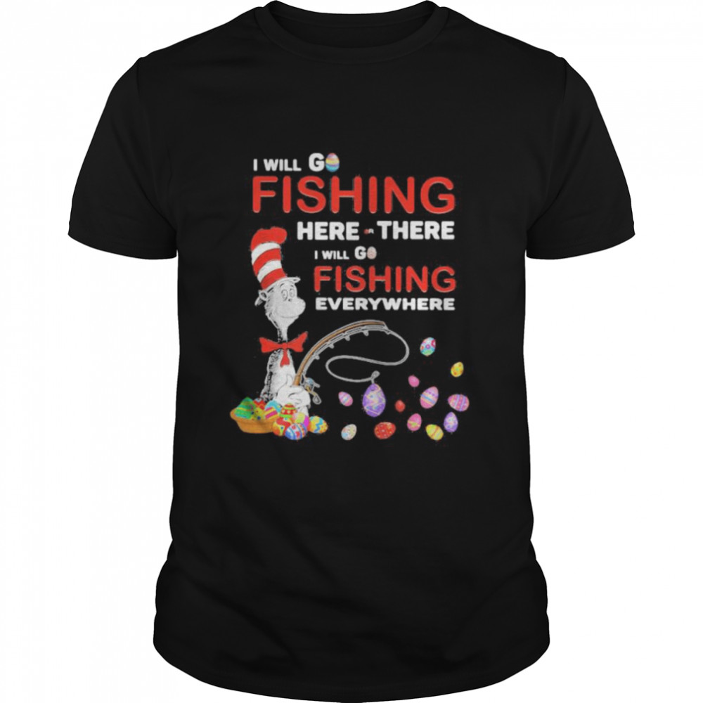 I Will Fishing Here Or There I Will Go Fishing Everywhere Happy Easter Day Dr Seuss Shirt