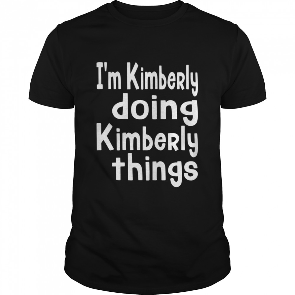 I’m Kimberly Doing Kimberly Things Personalized First shirt