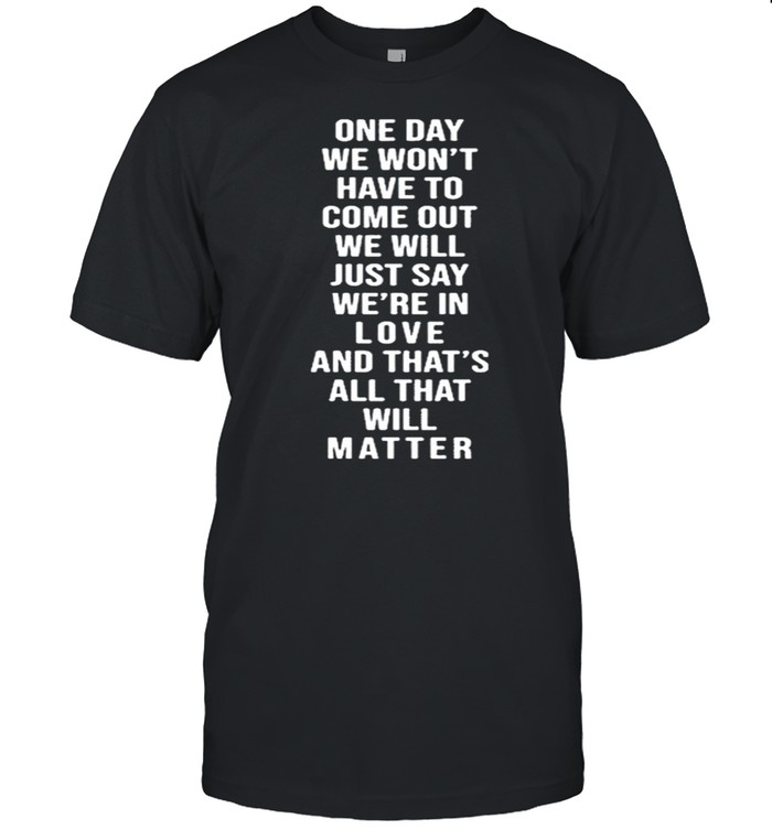 One Day We Won’t Have To Come Out We Will Just Say We’re In Love Shirt