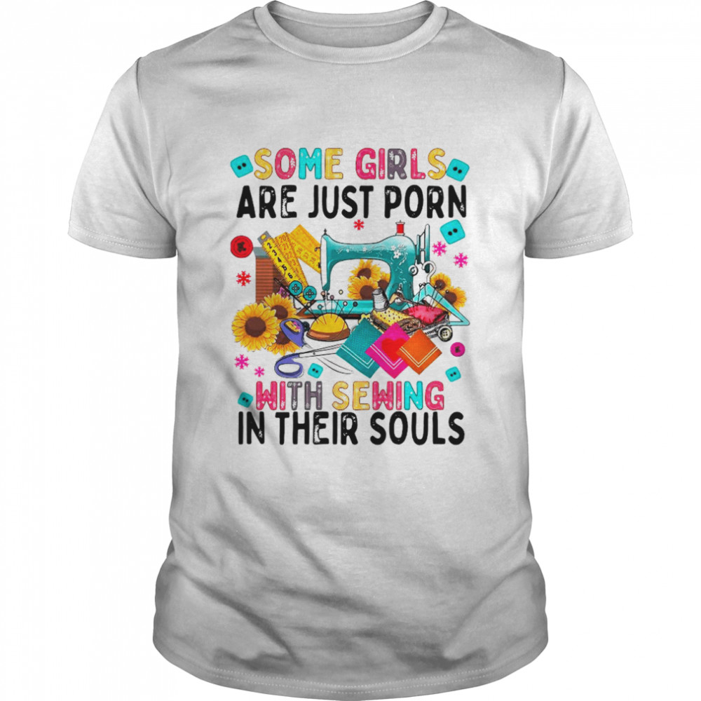 Some Girls Are Just Porn With Sewing In Their Souls shirt