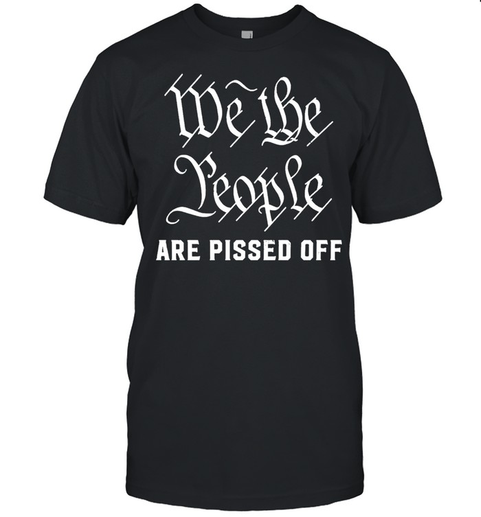 We The People Are Pissed Off Shirt