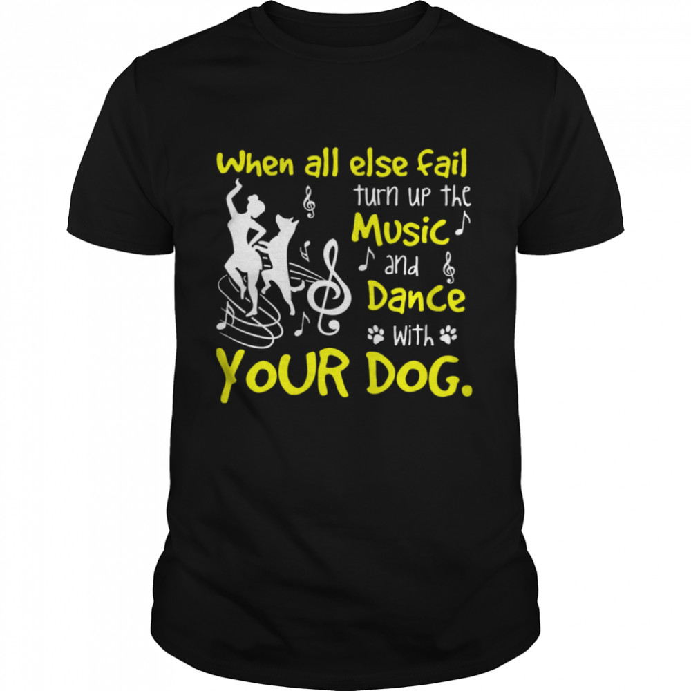 When all else fails turn up the music and dance with dog shirt