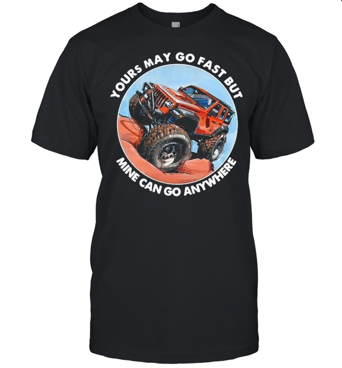 Your May Go Fast But Mine Can Go Anywhere shirt