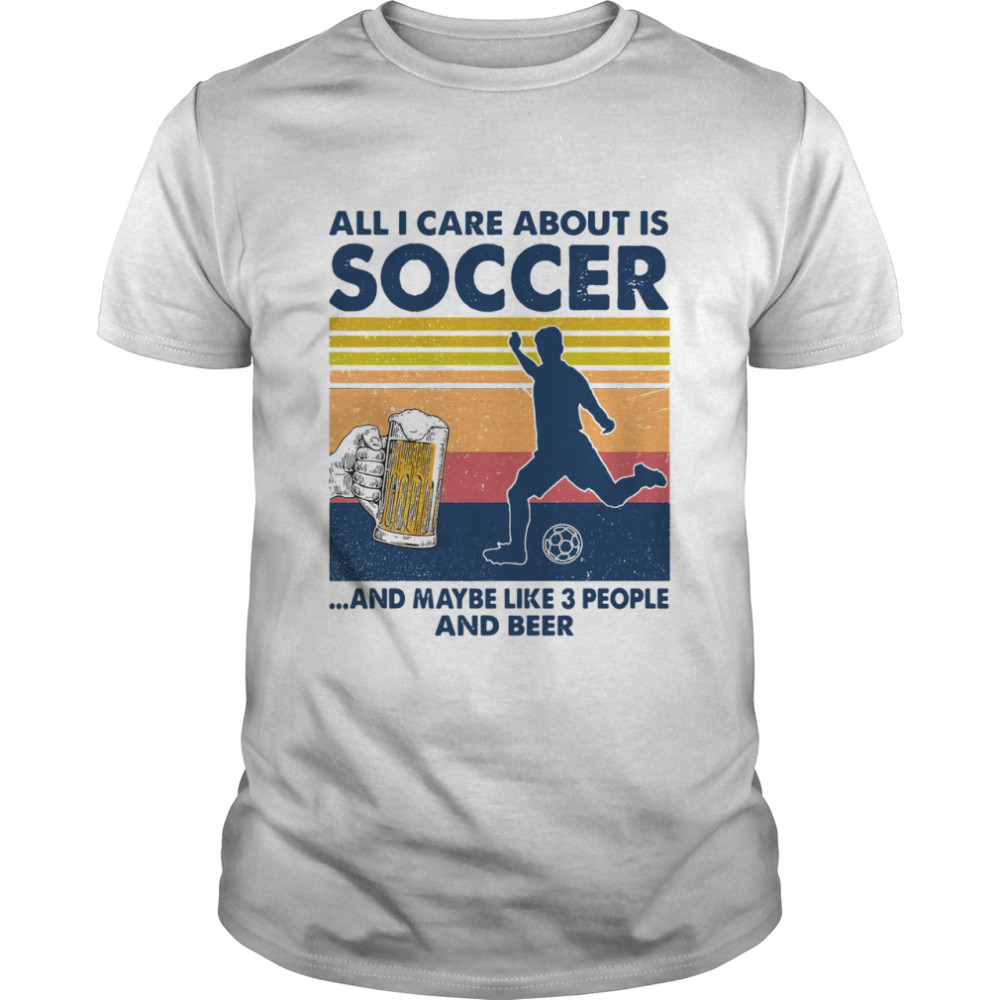 All I Care About Is Soccer And Maybe Like 3 People And Beer Vintage Shirt