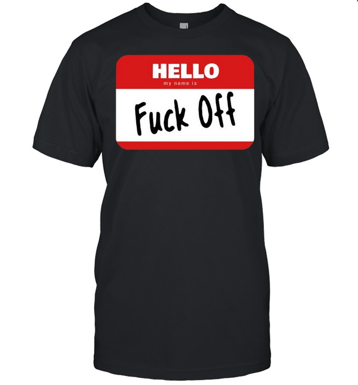 Hello My Name Is Fuck Off shirt