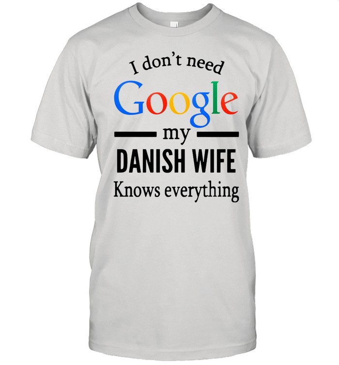 I Don’t Need Google My Danish Wife Knows Everything T-shirt