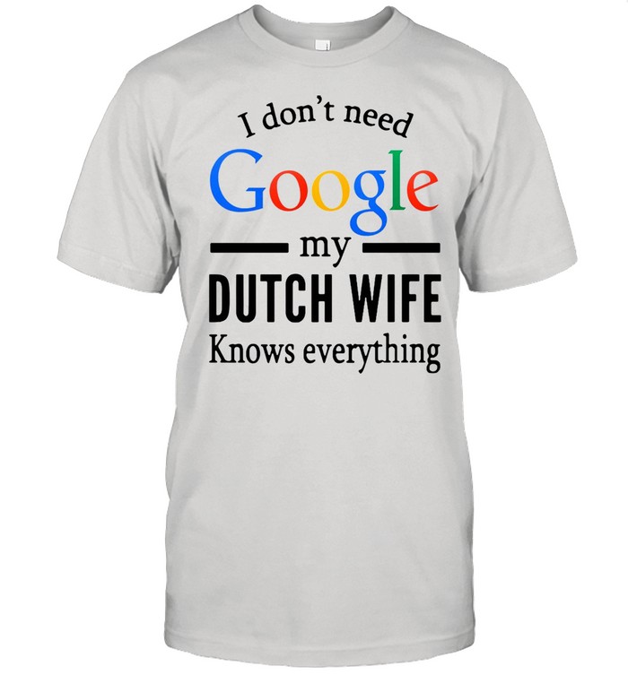 I Don’t Need Google My Dutch Wife Knows Everything T-shirt