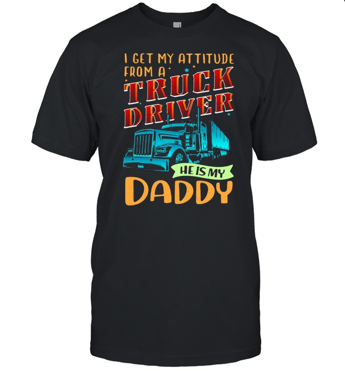 I Get My Attitude From A Truck Driver He Is My Daddy shirt