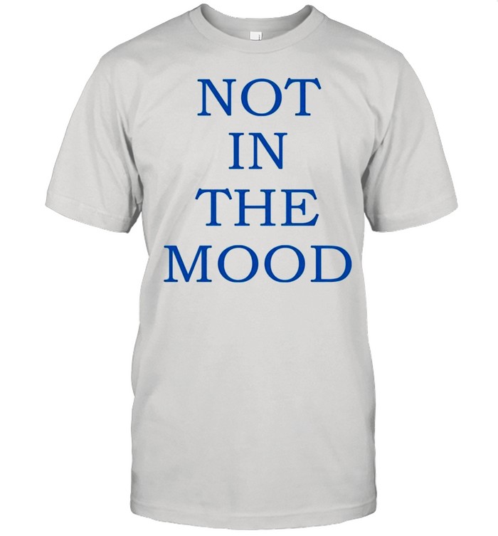 Not in the mood shirt
