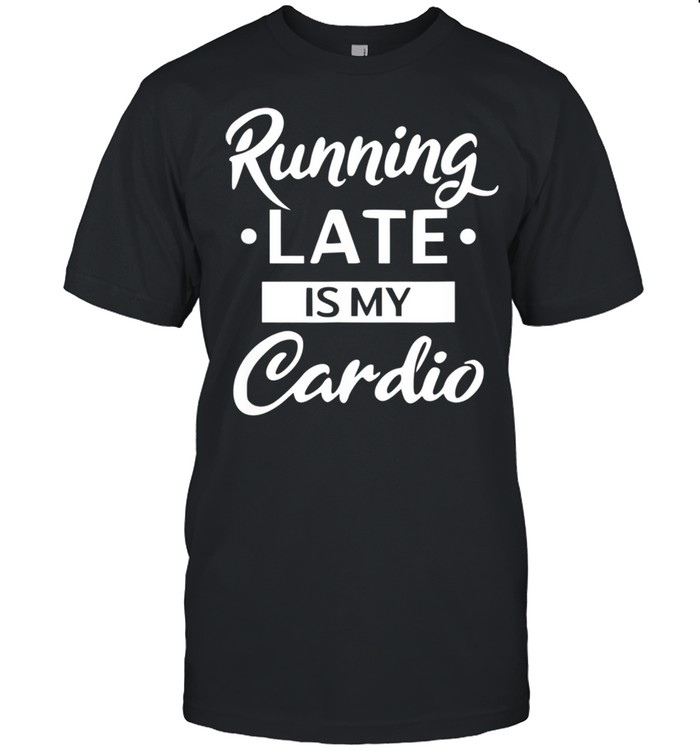 Running Late is My Cardio shirt