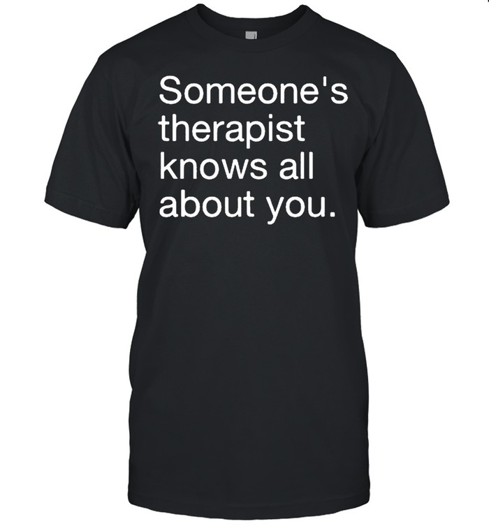 Someones therapist knows all about you shirt