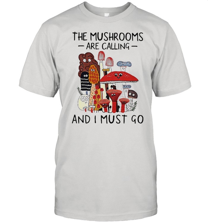 The Mushrooms Are Calling And I Must Go Shirt