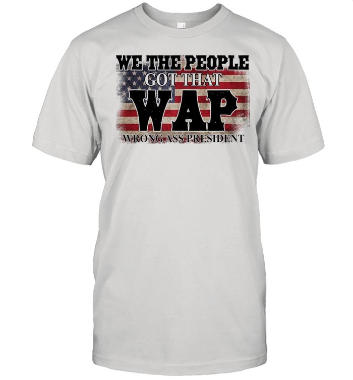 We The People Got That WAP Wrong Ass President American Flag shirt