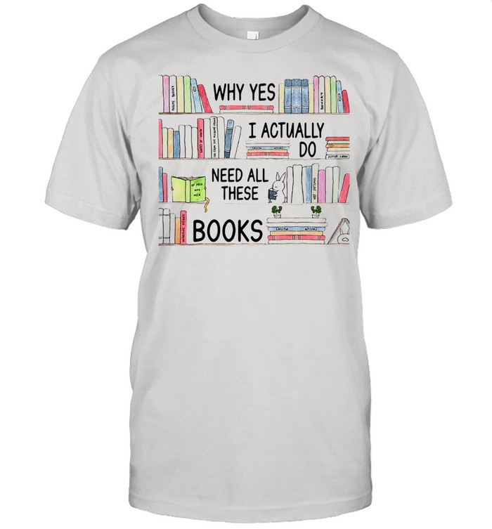 Why Yes I Actually Do Need All These Books Shirt