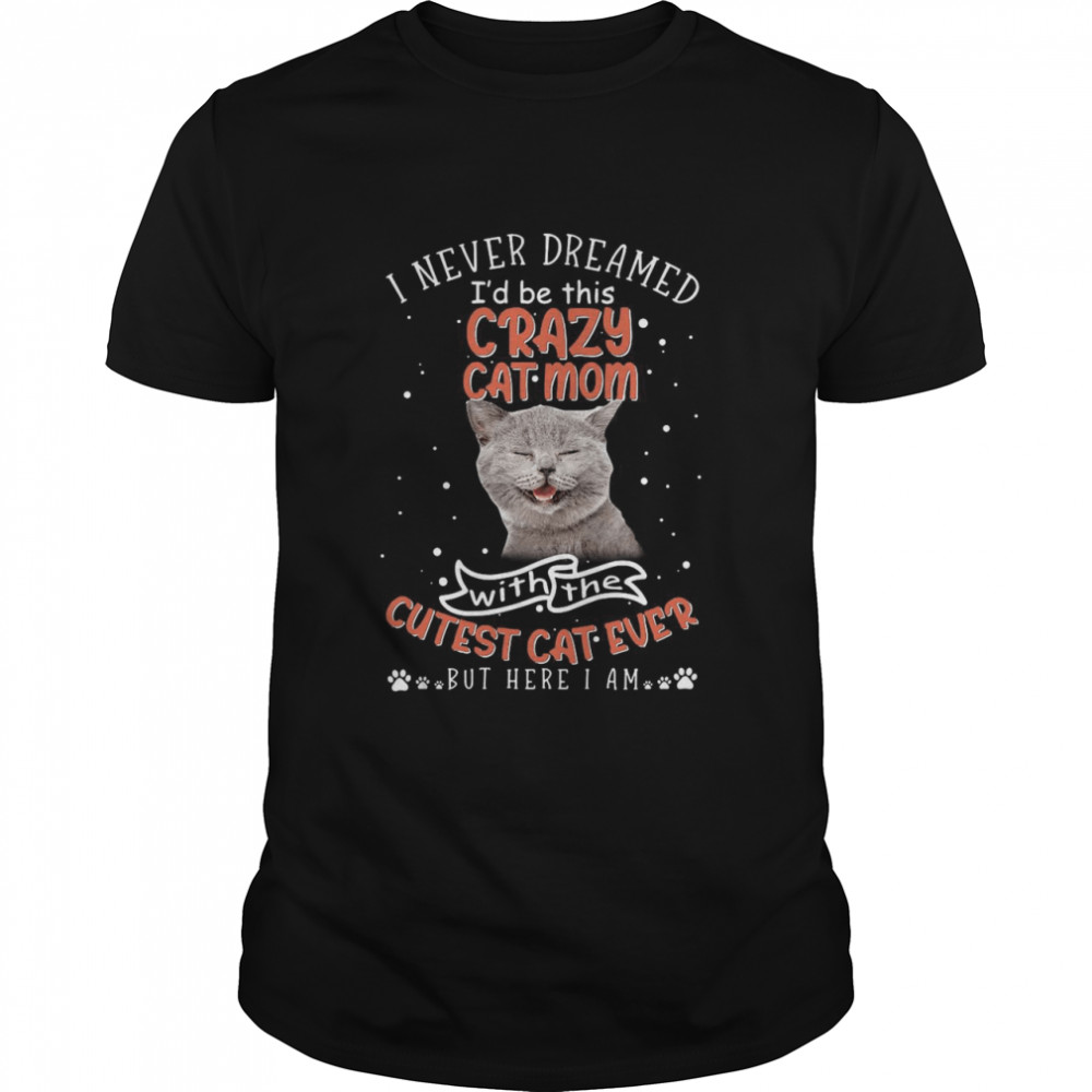 Cat I Never Dreamed I’d Be This Crazy Cat Mom With The Cutest Cat Ever But Here I Am T-shirt