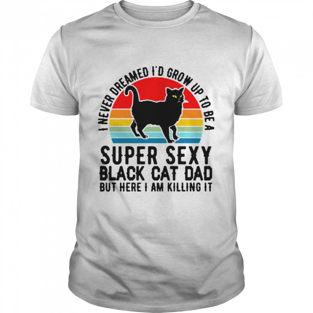 Cat I Never Dreamed I’d Grow Up To Be A Super Sexy Black Cat Dad But Here I Am Killing It Vintage T-shirt