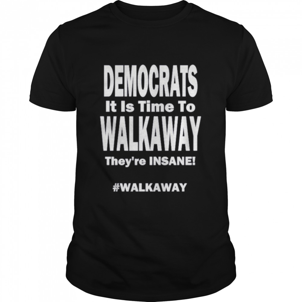 Democrats its time to walk away theyre insane shirt