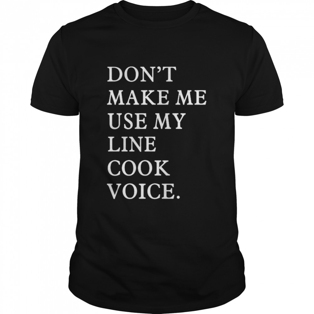 Don’t make me use my line cook voice shirt