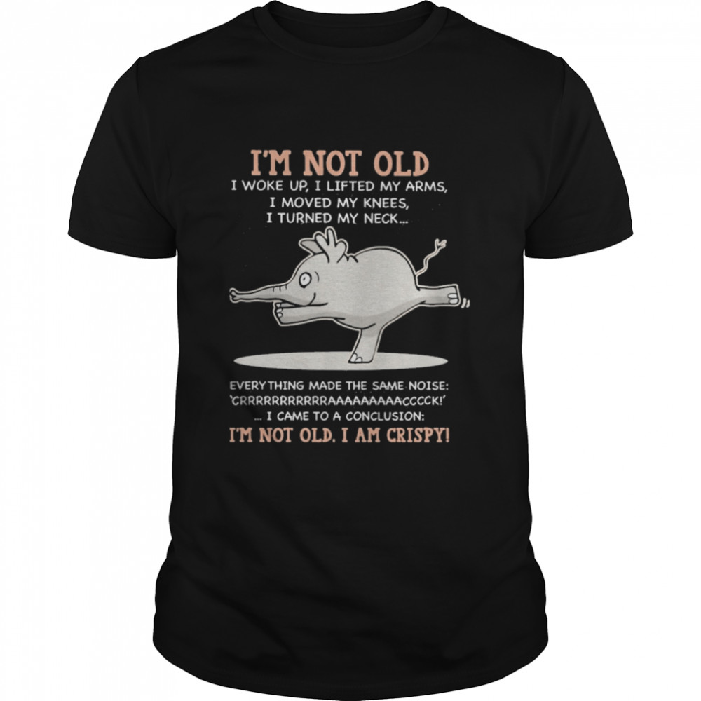 Elephant I’m not old I woke up I lifted my arms I’m not old I am crispy shirt