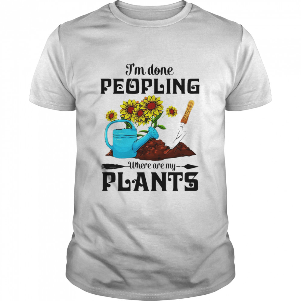 Garden I’m Done Peopling Where Are My Plants T-shirt