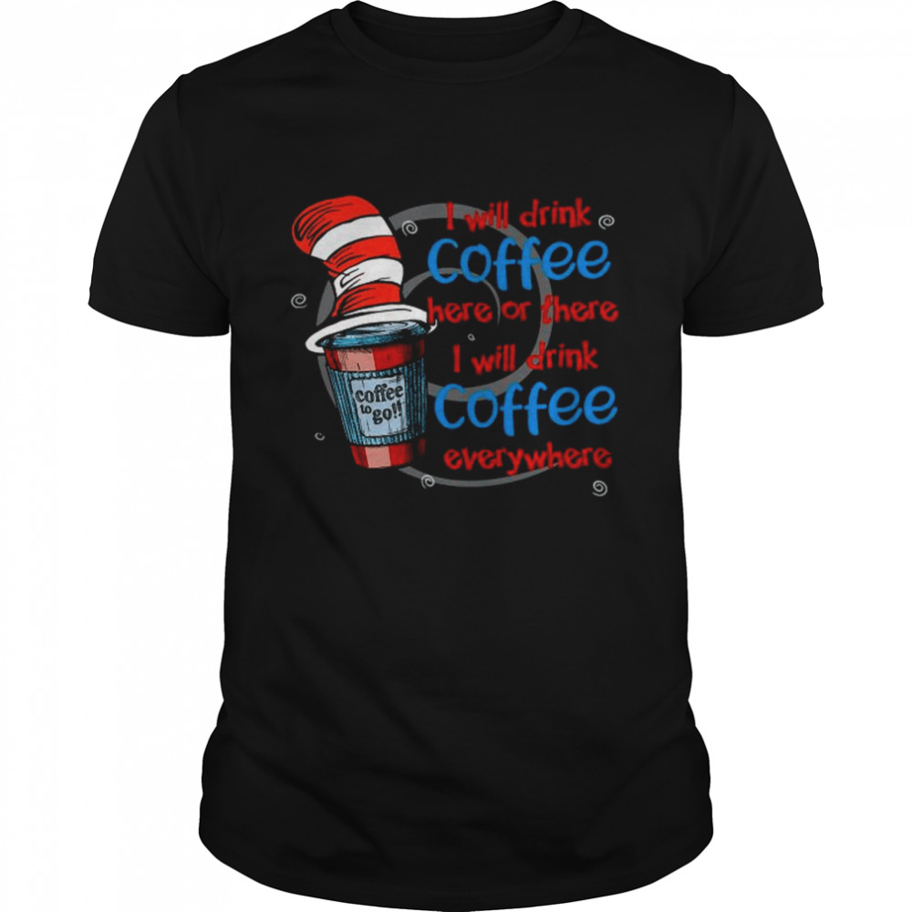 Hat Dr Seuss I Will Drink Coffee Here Or There I Will Drink Coffee Everywhere shirt