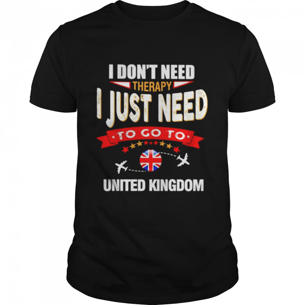 I dont need therapy I just need to go to United Kingdon shirt