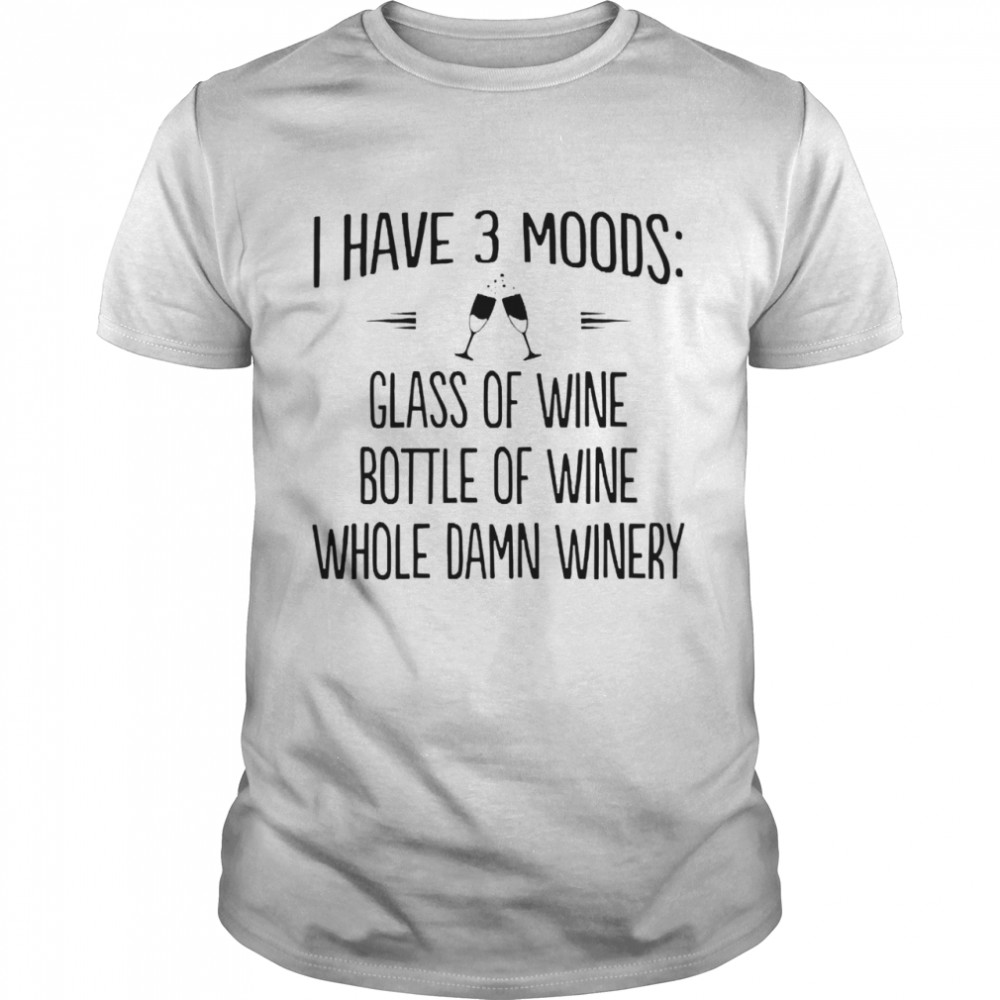 I have 3 moods glass of wine bottle of wine whole damn winery shirt