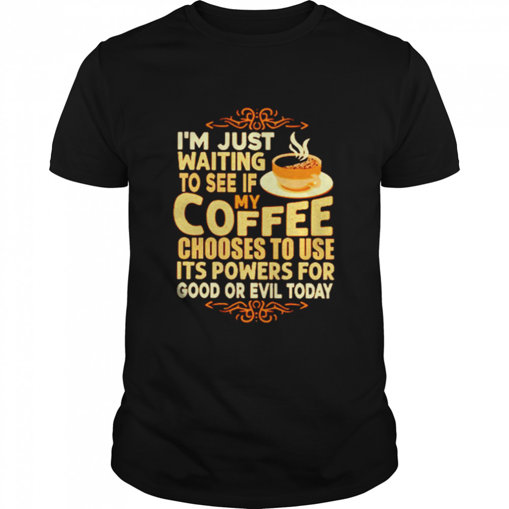 I’m Just Waiting To See If My Coffee Choose To Use It’s Powers For Good Or Evil Today Shirt