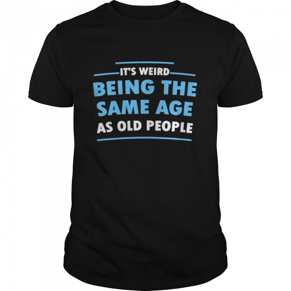 Its Weird Being The Same Age As Old People shirt