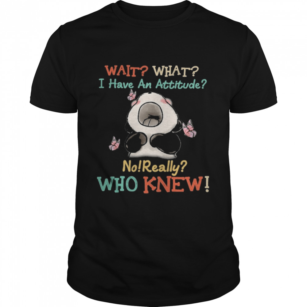 Panda wait what I have an attitude no really who knew shirt