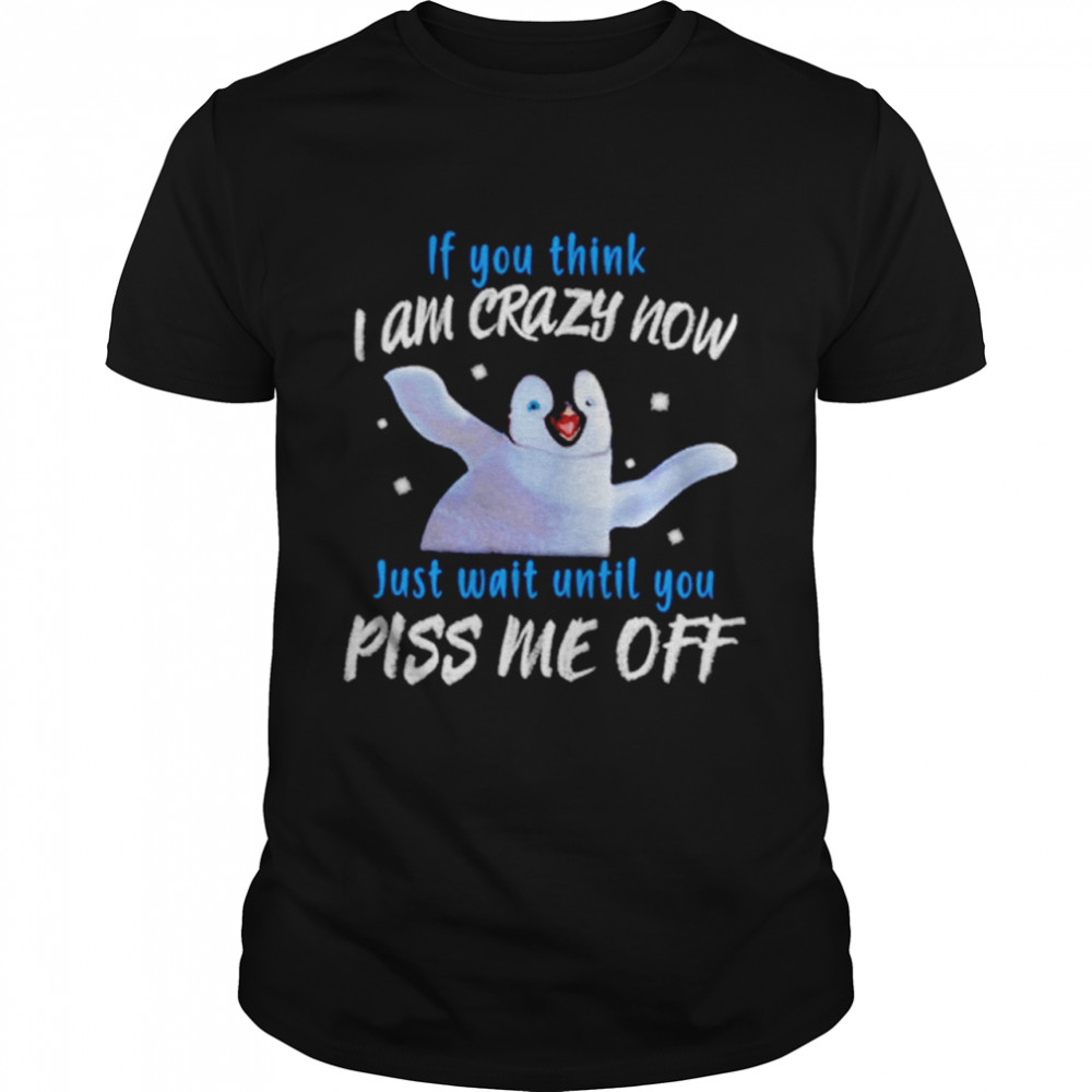 Penguin If You Think I Am Crazy Now Just Wait Until You Piss Me Off Shirt