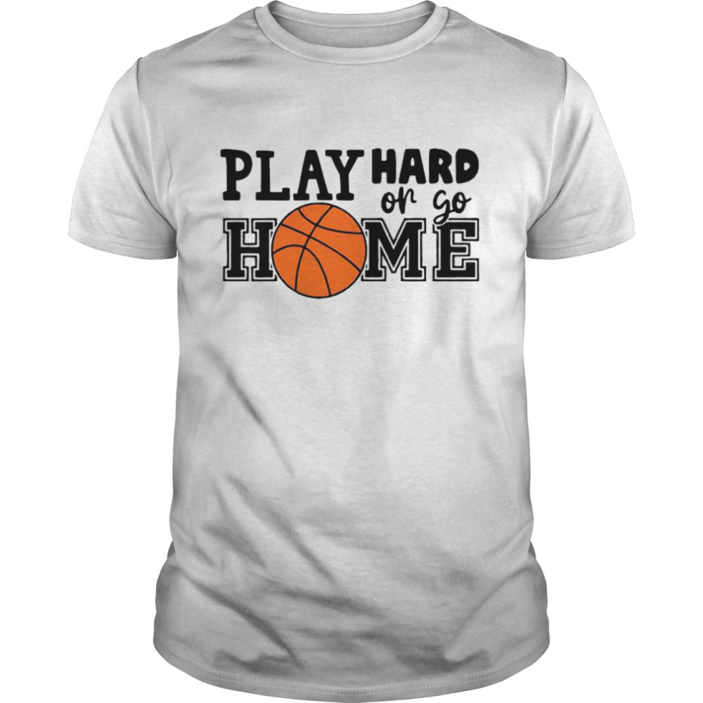 Play Hard Or Go Home Basketball shirt