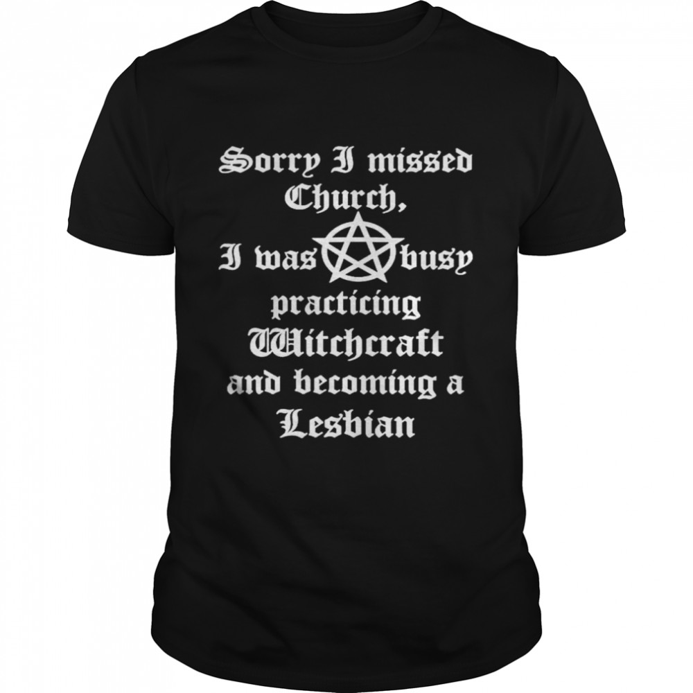 Sorry I missed church I was busy practicing witchcraft and becoming a lesbian shirt
