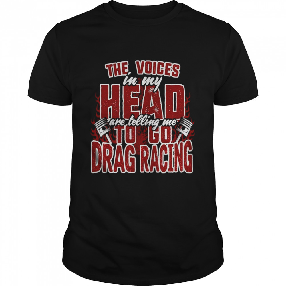 The Voices In My Head Are Telling Me To Go Drag Racing T-shirt