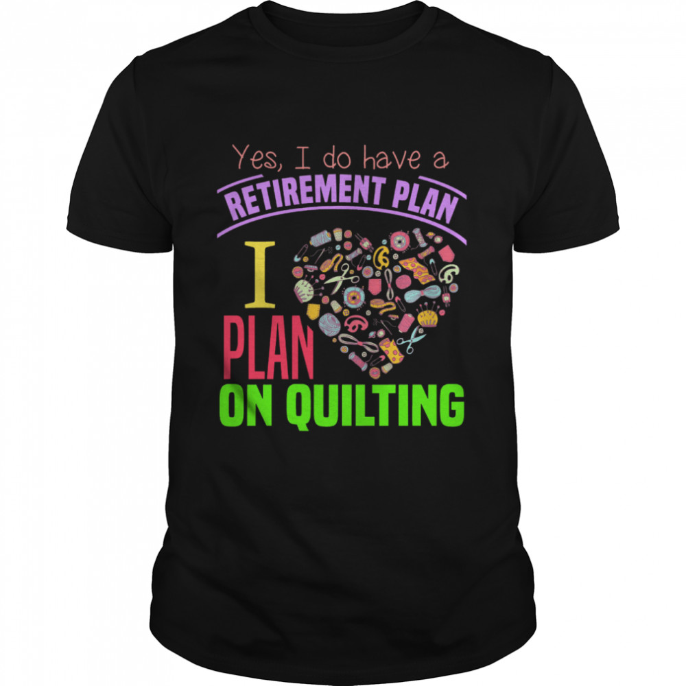 Yes I do have a retirement plan I plan on quilting shirt