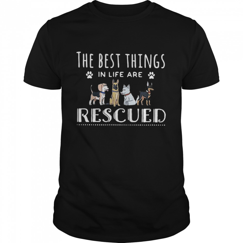 Dogs the best things in life are rescued shirt