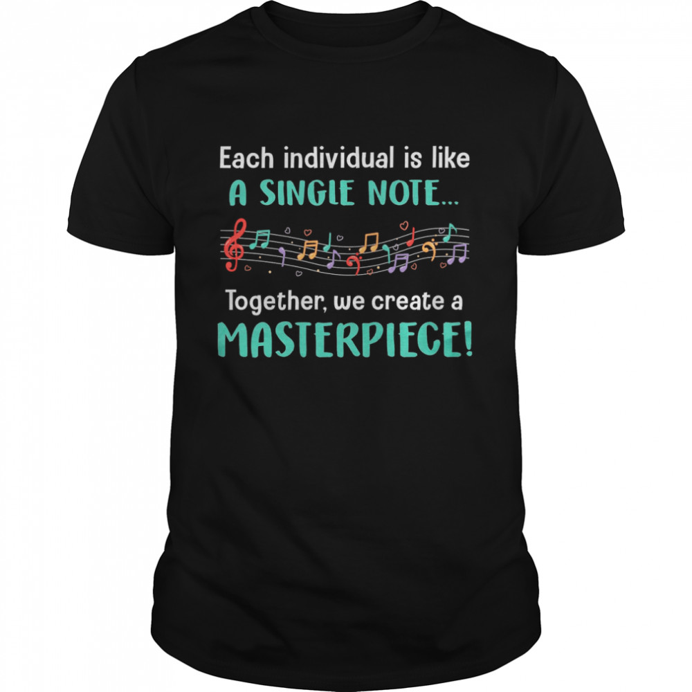 Each Individual Is Like A Single Note Together We Create A Masterpiece shirt