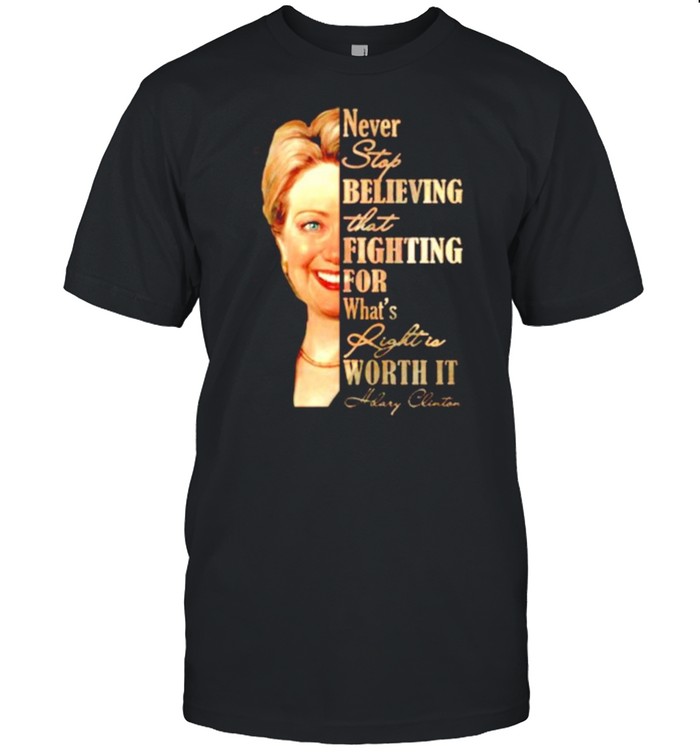Hillary Clinton never stop believing that fighting for what’s right is worth it shirt