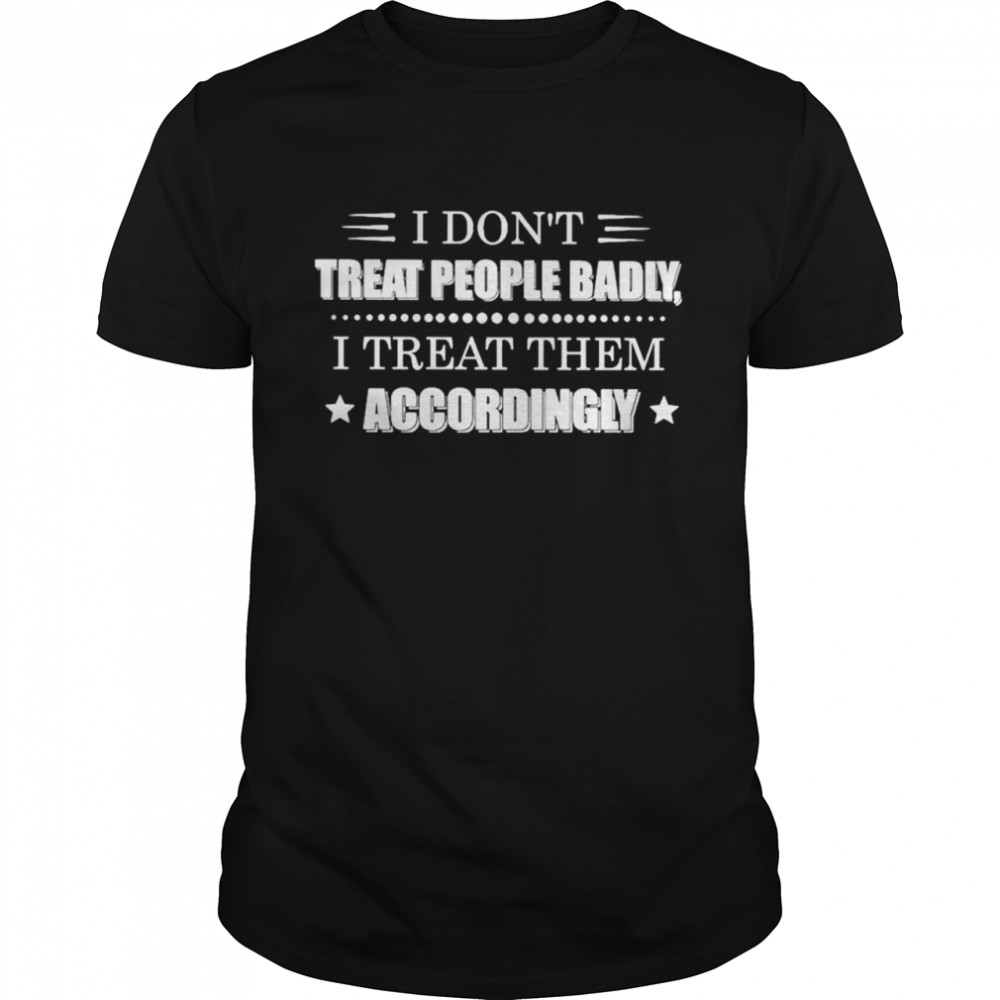 I dont treat people badly I treat them accordingly shirt