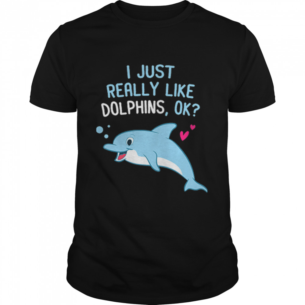 I Just Really Like Dolphins Ok shirt