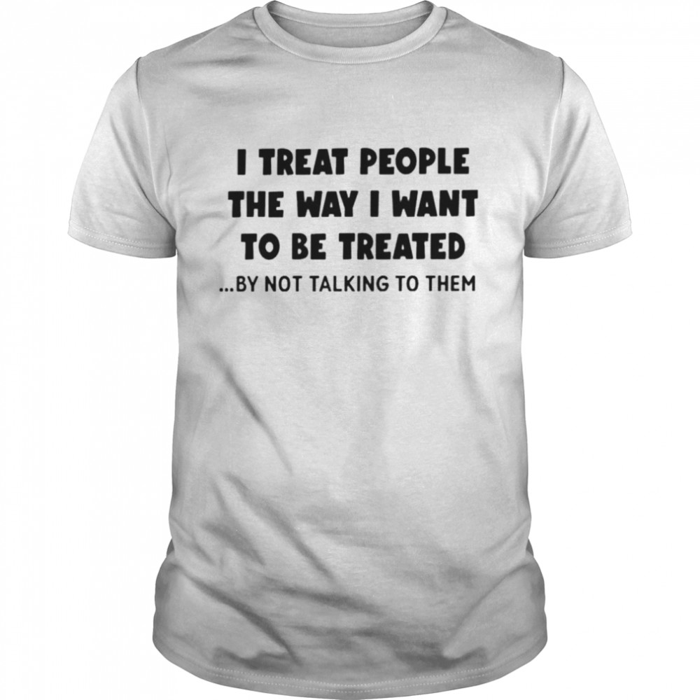 I treat people the way I want to be treated shirt